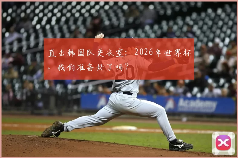 直击韩国队更衣室：2026年世界杯，我们准备好了吗？