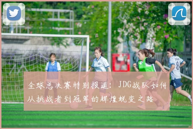 全球总决赛特别报道：JDG战队如何从挑战者到冠军的辉煌蜕变之路