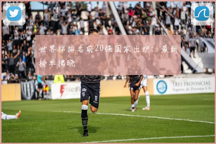 世界杯排名前20强国家出炉：最新榜单揭晓