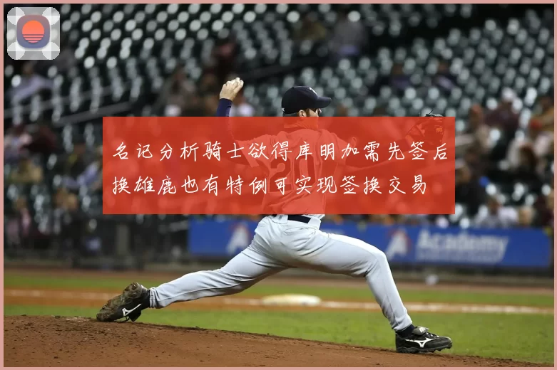 名记分析骑士欲得库明加需先签后换雄鹿也有特例可实现签换交易