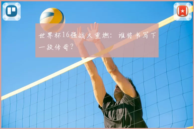 世界杯16强战火重燃:谁将书写下一段传奇?