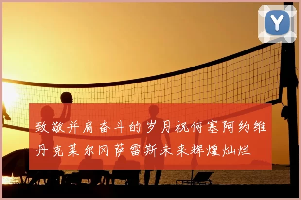 致敬并肩奋斗的岁月祝何塞阿约维丹克莱尔冈萨雷斯未来辉煌灿烂