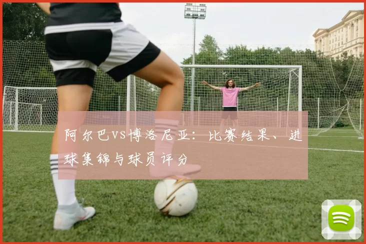 阿尔巴vs博洛尼亚：比赛结果、进球集锦与球员评分