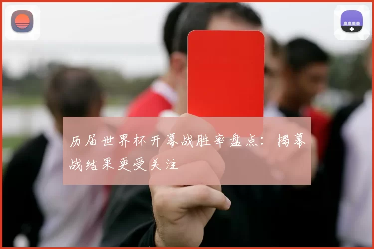 历届世界杯开幕战胜率盘点：揭幕战结果更受关注