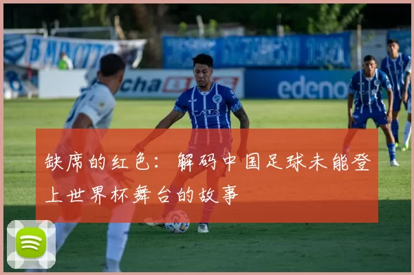缺席的红色：解码中国足球未能登上世界杯舞台的故事