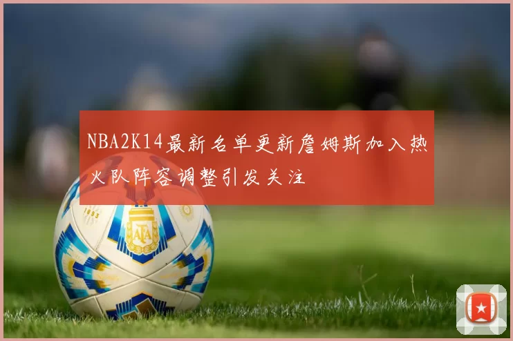 NBA2K14最新名单更新詹姆斯加入热火队阵容调整引发关注
