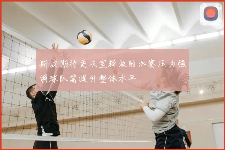 斯波期待更衣室释放附加赛压力强调球队需提升整体水平