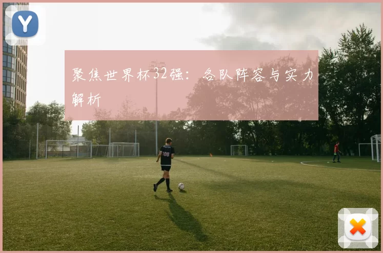 聚焦世界杯32强:各队阵容与实力解析
