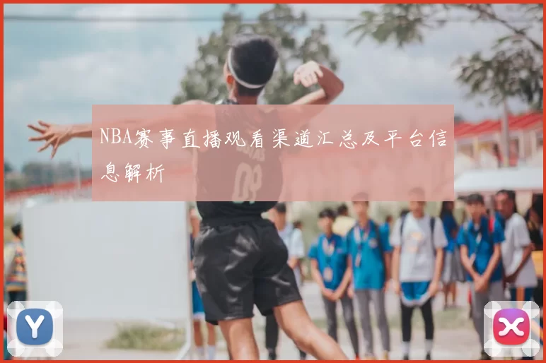 NBA赛事直播观看渠道汇总及平台信息解析