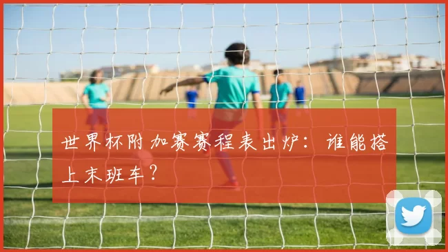 世界杯附加赛赛程表出炉：谁能搭上末班车？