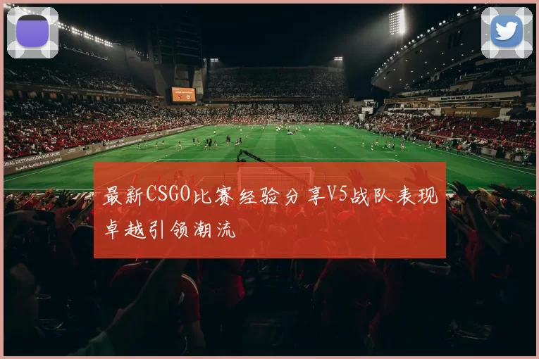 最新CSGO比赛经验分享V5战队表现卓越引领潮流