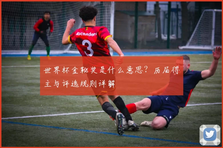 世界杯金靴奖是什么意思？历届得主与评选规则详解