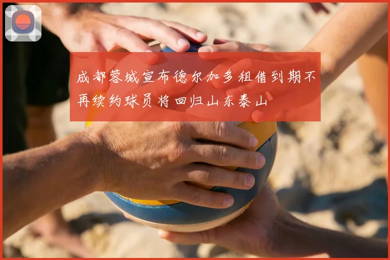 成都蓉城宣布德尔加多租借到期不再续约球员将回归山东泰山