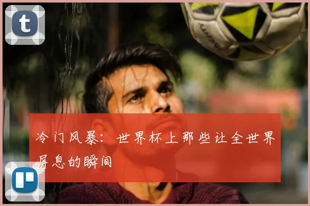 冷门风暴:世界杯上那些让全世界屏息的瞬间