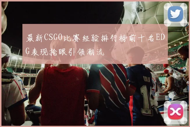 最新CSGO比赛经验排行榜前十名EDG表现抢眼引领潮流