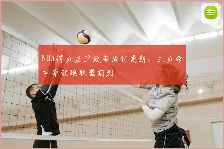NBA得分后卫效率排行更新，三分命中率领跑联盟前列