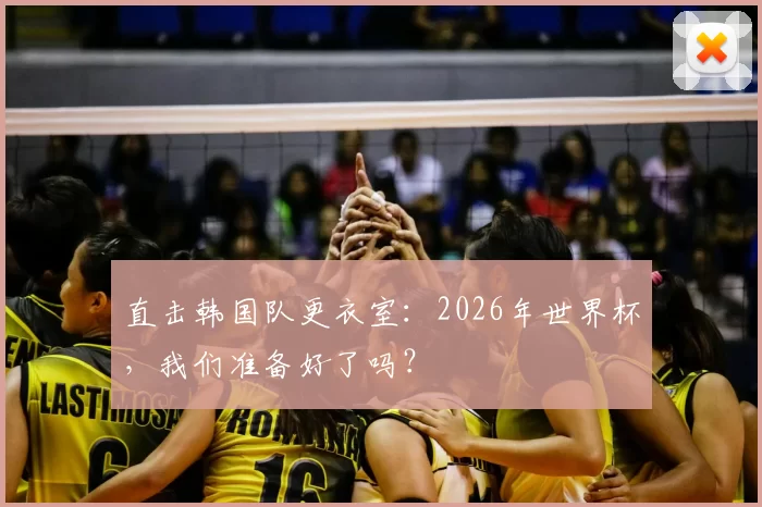 直击韩国队更衣室：2026年世界杯，我们准备好了吗？