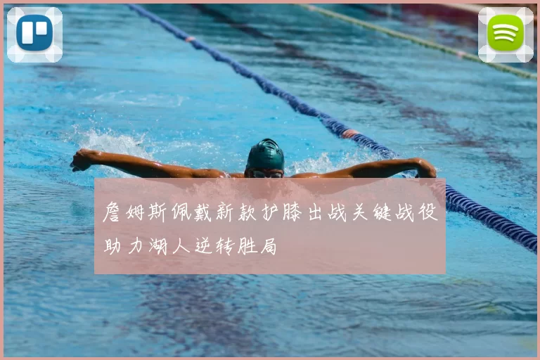 詹姆斯佩戴新款护膝出战关键战役助力湖人逆转胜局