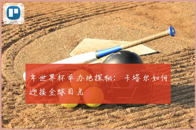 年世界杯举办地探秘：卡塔尔如何迎接全球目光