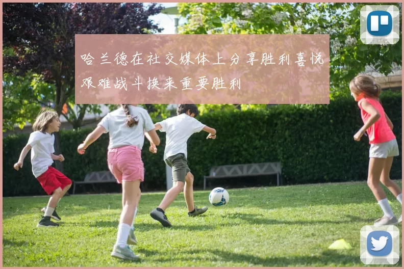 哈兰德在社交媒体上分享胜利喜悦艰难战斗换来重要胜利