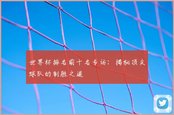 世界杯排名前十名专访：揭秘顶尖球队的制胜之道
