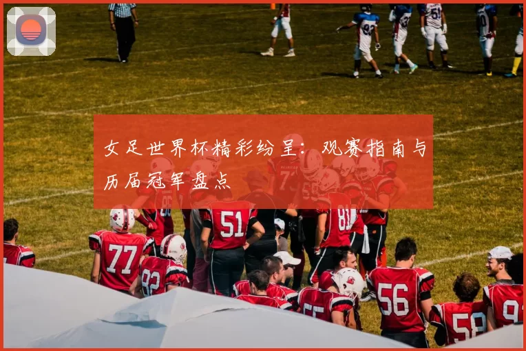 女足世界杯精彩纷呈：观赛指南与历届冠军盘点