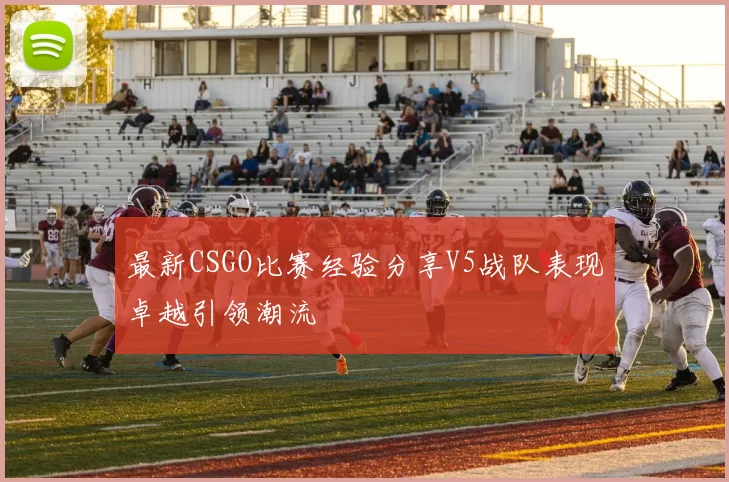 最新CSGO比赛经验分享V5战队表现卓越引领潮流