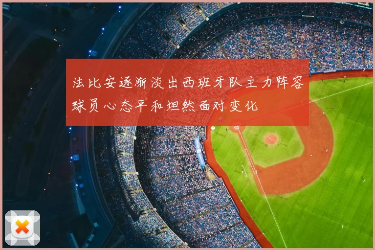法比安逐渐淡出西班牙队主力阵容球员心态平和坦然面对变化